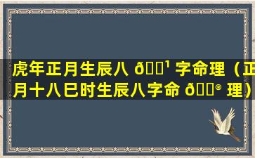 虎年正月生辰八 🌹 字命理（正月十八巳时生辰八字命 💮 理）